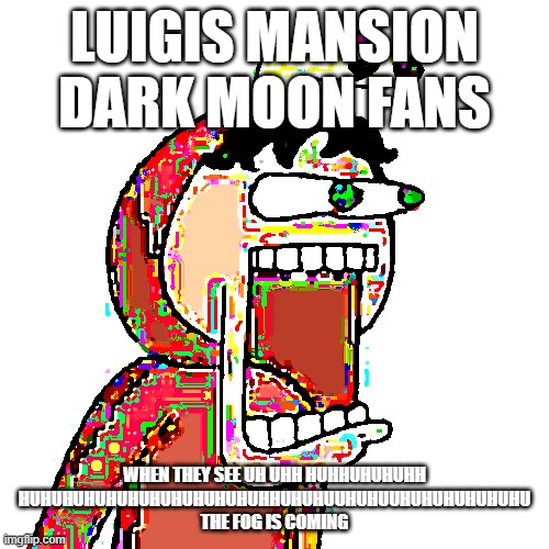 tbhonest | LUIGIS MANSION DARK MOON FANS; WHEN THEY SEE UH UHH HUHHUHUHUHH HUHUHUHUHUHUHUHUHUHUHUHHUHUHUUHUHUUHUHUHUHUHUHU THE FOG IS COMING | image tagged in tbhonest | made w/ Imgflip meme maker