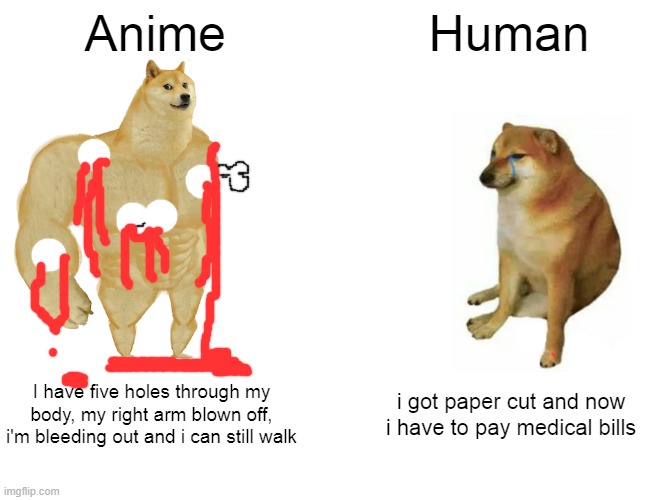 Buff Doge vs. Cheems | Anime; Human; I have five holes through my body, my right arm blown off, i'm bleeding out and i can still walk; i got paper cut and now i have to pay medical bills | image tagged in memes,buff doge vs cheems | made w/ Imgflip meme maker