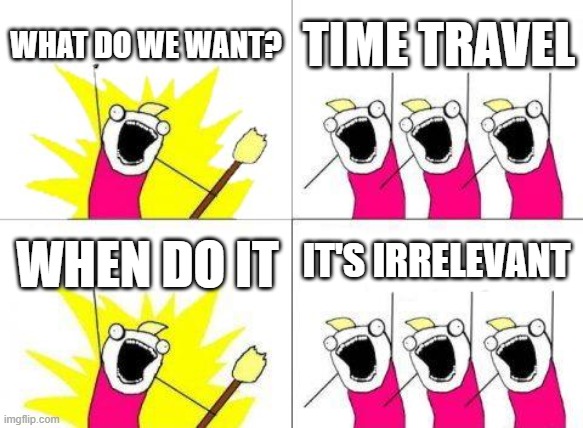 time travel joke | WHAT DO WE WANT? TIME TRAVEL; IT'S IRRELEVANT; WHEN DO IT | image tagged in memes,what do we want,time travel | made w/ Imgflip meme maker