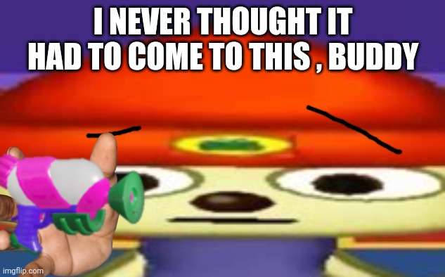 Unsettled Parappa | I NEVER THOUGHT IT HAD TO COME TO THIS , BUDDY | image tagged in unsettled parappa | made w/ Imgflip meme maker