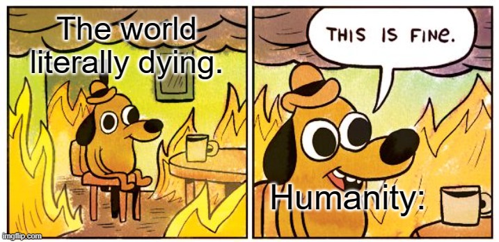 Bruh... | The world literally dying. Humanity: | image tagged in memes,this is fine | made w/ Imgflip meme maker