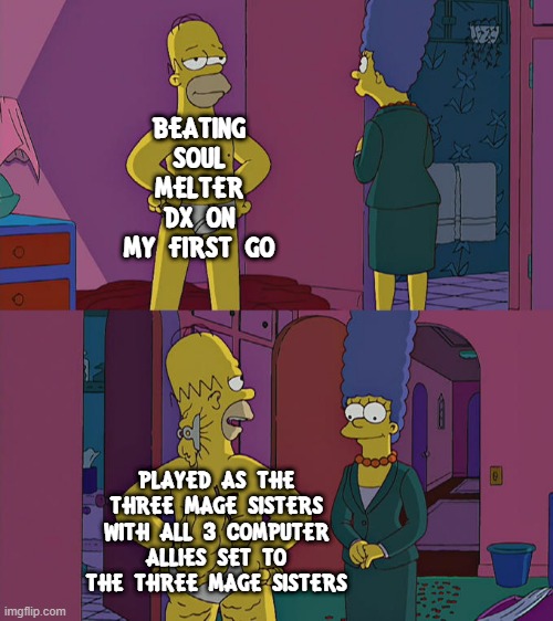 Yep. That was me when I played the ultimate choice's true hardest difficulty. | BEATING SOUL MELTER DX ON MY FIRST GO; PLAYED AS THE THREE MAGE SISTERS WITH ALL 3 COMPUTER ALLIES SET TO THE THREE MAGE SISTERS | image tagged in homer simpson's back fat,memes | made w/ Imgflip meme maker