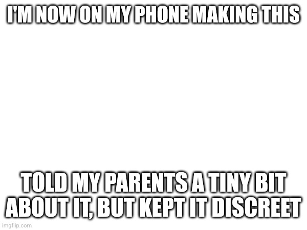 I'M NOW ON MY PHONE MAKING THIS; TOLD MY PARENTS A TINY BIT ABOUT IT, BUT KEPT IT DISCREET | made w/ Imgflip meme maker