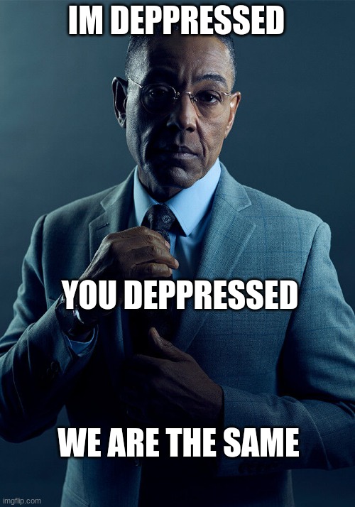 Gus Fring we are not the same | IM DEPPRESSED YOU DEPPRESSED WE ARE THE SAME | image tagged in gus fring we are not the same | made w/ Imgflip meme maker