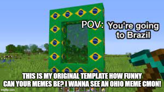 POV | POV:; THIS IS MY ORIGINAL TEMPLATE HOW FUNNY CAN YOUR MEMES BE? I WANNA SEE AN OHIO MEME CMON! | image tagged in pov,youre going to brazil,memes,funny,minecraft,stop reading the tags | made w/ Imgflip meme maker