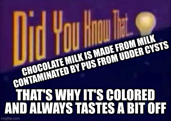 This isn't actually true but good luck getting the image out of your head | CHOCOLATE MILK IS MADE FROM MILK CONTAMINATED BY PUS FROM UDDER CYSTS; THAT'S WHY IT'S COLORED AND ALWAYS TASTES A BIT OFF | image tagged in did you know that | made w/ Imgflip meme maker
