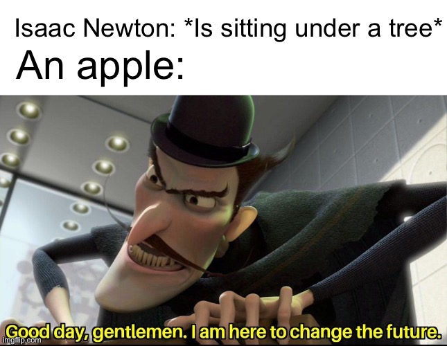 Isaac Newton: *Is sitting under a tree*; An apple: | image tagged in blank white template,good day gentlemen i am here to change the future | made w/ Imgflip meme maker