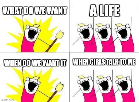 true | WHAT DO WE WANT; A LIFE; WHEN GIRLS TALK TO ME; WHEN DO WE WANT IT | image tagged in memes,what do we want | made w/ Imgflip meme maker