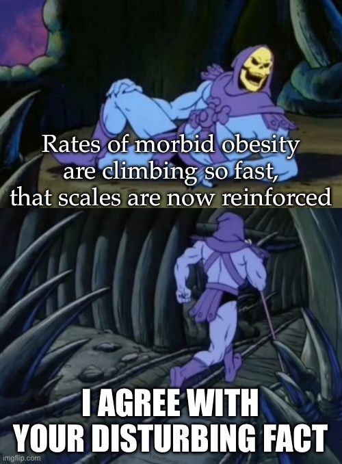 Scales | Rates of morbid obesity are climbing so fast, that scales are now reinforced; I AGREE WITH YOUR DISTURBING FACT | image tagged in disturbing facts skeletor,obesity,morbid | made w/ Imgflip meme maker