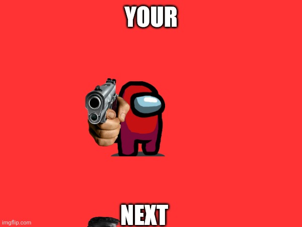 YOUR; NEXT | made w/ Imgflip meme maker