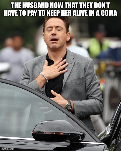 Relief | THE HUSBAND NOW THAT THEY DON’T HAVE TO PAY TO KEEP HER ALIVE IN A COMA | image tagged in relief | made w/ Imgflip meme maker