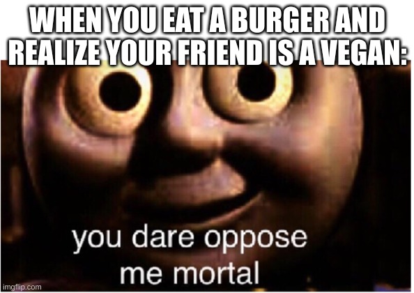 i hope this doesn't offend vegans( vegan people are amazing) | WHEN YOU EAT A BURGER AND REALIZE YOUR FRIEND IS A VEGAN: | image tagged in you dare oppose me mortal | made w/ Imgflip meme maker