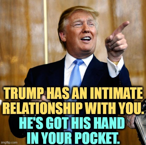 Get that thing out of there! | TRUMP HAS AN INTIMATE RELATIONSHIP WITH YOU. HE'S GOT HIS HAND 
IN YOUR POCKET. | image tagged in donal trump birthday,trump,theif,con man,greedy,stealing | made w/ Imgflip meme maker