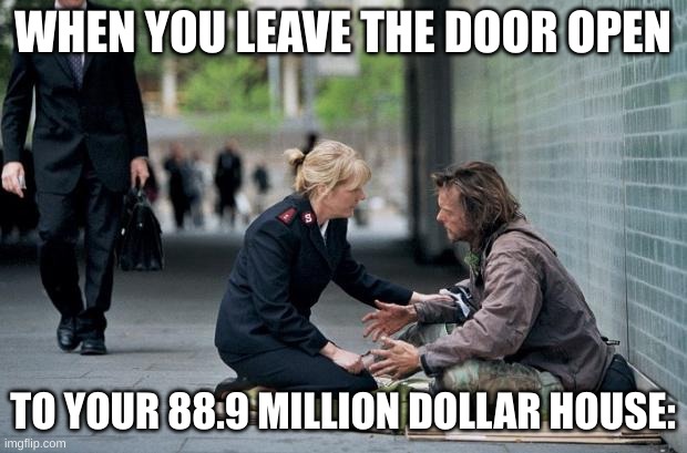 oh no | WHEN YOU LEAVE THE DOOR OPEN; TO YOUR 88.9 MILLION DOLLAR HOUSE: | image tagged in helping homeless | made w/ Imgflip meme maker