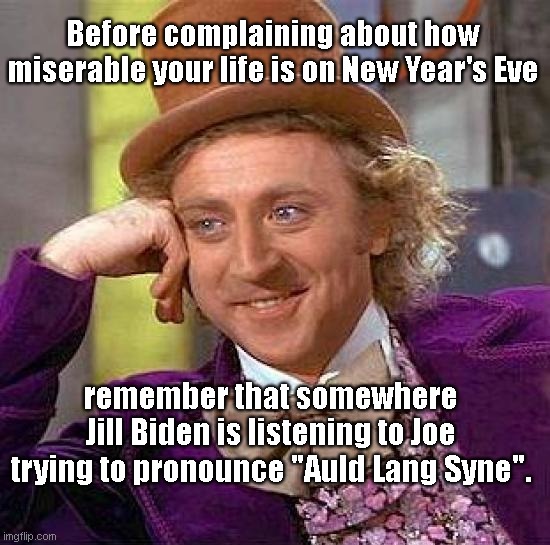 Count your blessings this New Year's Eve | Before complaining about how miserable your life is on New Year's Eve; remember that somewhere Jill Biden is listening to Joe trying to pronounce "Auld Lang Syne". | image tagged in willy wonka,new years eve,joe biden,jill biden,political humor | made w/ Imgflip meme maker