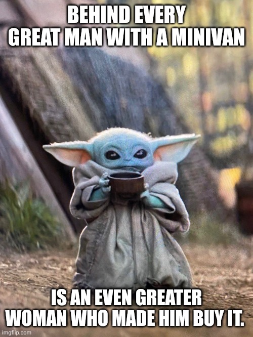 Baby yoda minivan meme | BEHIND EVERY GREAT MAN WITH A MINIVAN; IS AN EVEN GREATER WOMAN WHO MADE HIM BUY IT. | image tagged in baby yoda tea | made w/ Imgflip meme maker