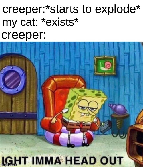 creepers remind me of  my 5 yo neighbor that has ailurophobia:\ | creeper:*starts to explode*; my cat: *exists*; creeper: | image tagged in memes,spongebob ight imma head out | made w/ Imgflip meme maker