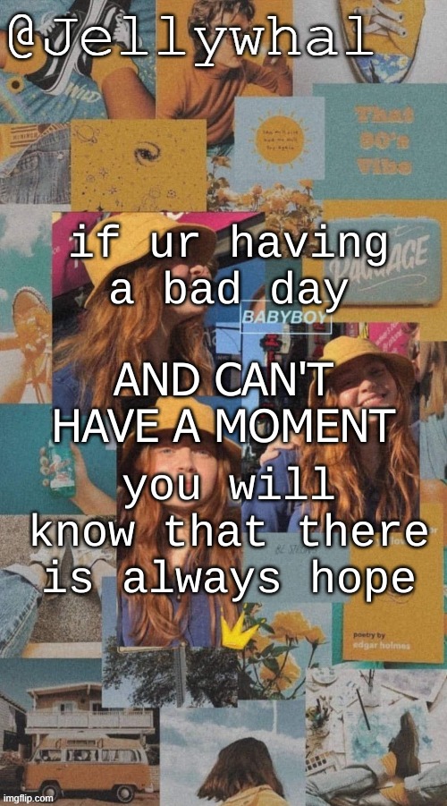 :D | if ur having a bad day; AND CAN'T HAVE A MOMENT; you will know that there is always hope | image tagged in sadie sink temp nar | made w/ Imgflip meme maker