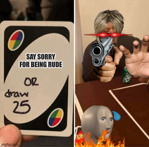 UNO Draw 25 Cards | SAY SORRY FOR BEING RUDE | image tagged in memes,uno draw 25 cards | made w/ Imgflip meme maker