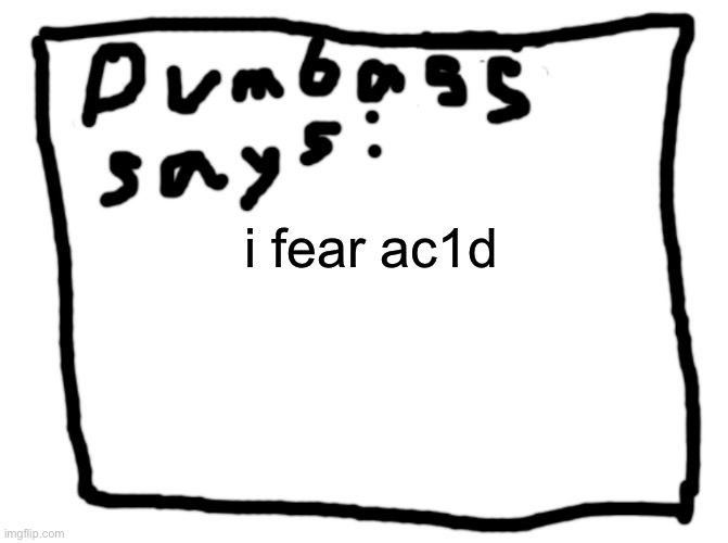 idk | i fear ac1d | image tagged in idk | made w/ Imgflip meme maker