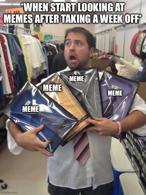 Memes Everywhere | *WHEN START LOOKING AT MEMES AFTER TAKING A WEEK OFF*; MEME; MEME; MEME; MEME | image tagged in so many shirts,meme overload,time off,did not view memes,memes everywhere | made w/ Imgflip meme maker