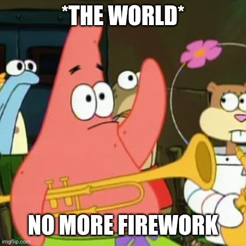 No Patrick | *THE WORLD*; NO MORE FIREWORK | image tagged in memes,no patrick | made w/ Imgflip meme maker