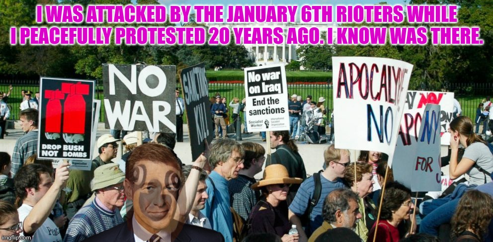 I WAS ATTACKED BY THE JANUARY 6TH RIOTERS WHILE I PEACEFULLY PROTESTED 20 YEARS AGO. I KNOW WAS THERE. | made w/ Imgflip meme maker
