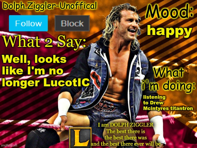 For the month of Feburary I will be LucotIC again | happy; Well, looks like I'm no longer LucotIC; listening to Drew McIntyre titantron | image tagged in lucotic's dolph ziggler announcement temp 14 | made w/ Imgflip meme maker