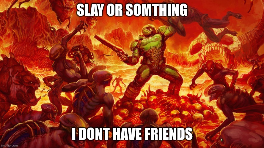 Doomguy | SLAY OR SOMTHING; I DONT HAVE FRIENDS | image tagged in doomguy | made w/ Imgflip meme maker