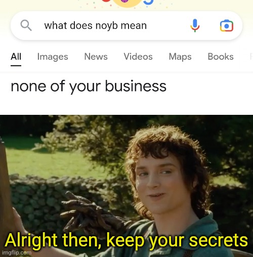 Oh ok | Alright then, keep your secrets | image tagged in frodo alright then keep your secrets,google,google search | made w/ Imgflip meme maker