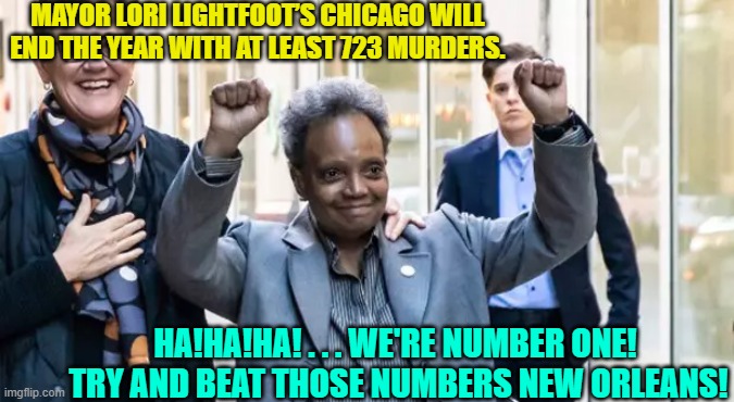 It IS a contest, isn't it?  Certainly these Dem Party mayors treat it like one. | MAYOR LORI LIGHTFOOT’S CHICAGO WILL END THE YEAR WITH AT LEAST 723 MURDERS. HA!HA!HA! . . . WE'RE NUMBER ONE!  TRY AND BEAT THOSE NUMBERS NEW ORLEANS! | image tagged in truth | made w/ Imgflip meme maker