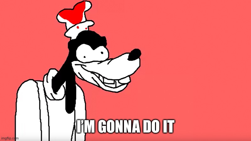 I'll do it again | I’M GONNA DO IT | image tagged in i'll do it again,goofy | made w/ Imgflip meme maker