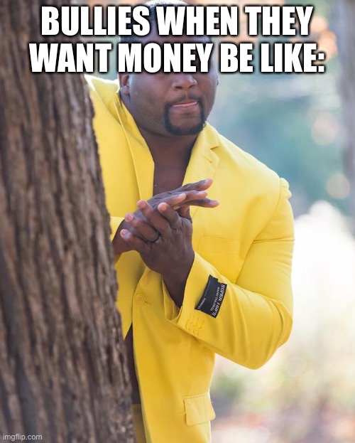 Anthony Adams Rubbing Hands | BULLIES WHEN THEY WANT MONEY BE LIKE: | image tagged in anthony adams rubbing hands,bullies,money,be like | made w/ Imgflip meme maker