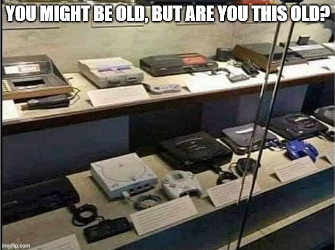 found those old consoles | YOU MIGHT BE OLD, BUT ARE YOU THIS OLD? | image tagged in gaming | made w/ Imgflip meme maker