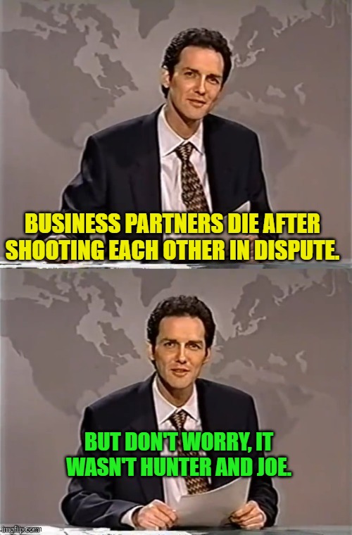 Darn it! | BUSINESS PARTNERS DIE AFTER SHOOTING EACH OTHER IN DISPUTE. BUT DON'T WORRY, IT WASN'T HUNTER AND JOE. | image tagged in weekend update with norm | made w/ Imgflip meme maker