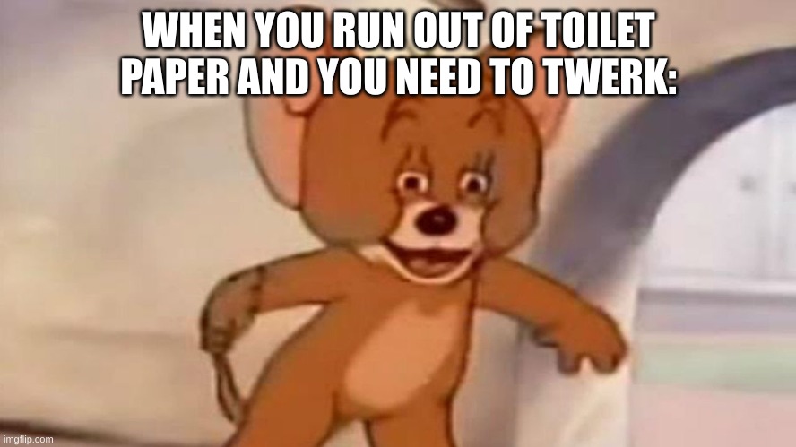 don't do it, jerry. | WHEN YOU RUN OUT OF TOILET PAPER AND YOU NEED TO TWERK: | image tagged in tom and jerry | made w/ Imgflip meme maker