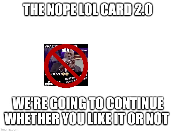 THE NOPE LOL CARD 2.0 WE'RE GOING TO CONTINUE WHETHER YOU LIKE IT OR NOT | made w/ Imgflip meme maker