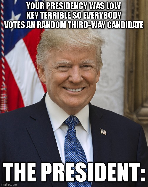 They could Nominated Bernie Alright? | YOUR PRESIDENCY WAS LOW KEY TERRIBLE SO EVERYBODY VOTES AN RANDOM THIRD-WAY CANDIDATE; THE PRESIDENT: | made w/ Imgflip meme maker