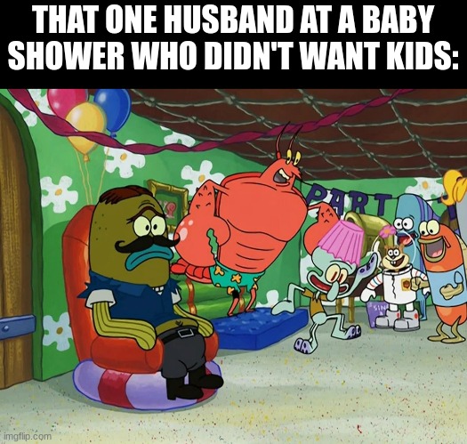 Not Everyone Loves Parties | THAT ONE HUSBAND AT A BABY SHOWER WHO DIDN'T WANT KIDS: | image tagged in spongebob | made w/ Imgflip meme maker