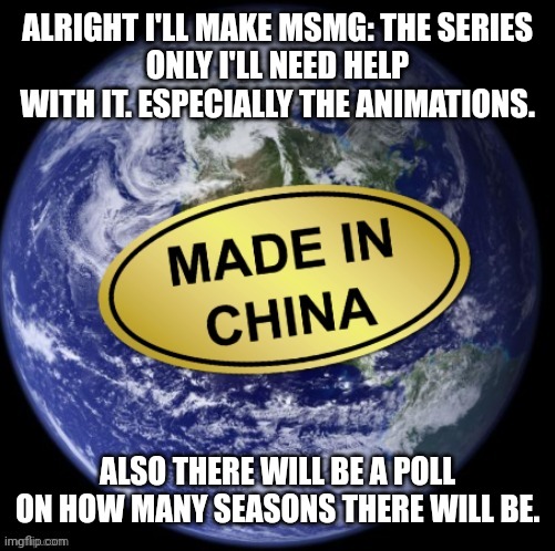 Earth Was Made In China | ALRIGHT I'LL MAKE MSMG: THE SERIES
ONLY I'LL NEED HELP WITH IT. ESPECIALLY THE ANIMATIONS. ALSO THERE WILL BE A POLL ON HOW MANY SEASONS THERE WILL BE. | image tagged in earth was made in china | made w/ Imgflip meme maker