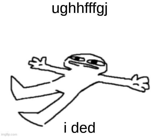 deadth haaaaacgj | ughhfffgj i ded | image tagged in ughfgh i m ded | made w/ Imgflip meme maker