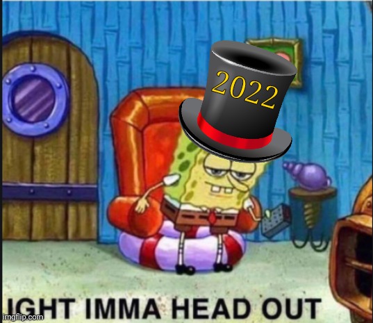 Out with the old and in with the new!Happy New Years! | 2022 | image tagged in spongbob ight imma head out,happy new year | made w/ Imgflip meme maker