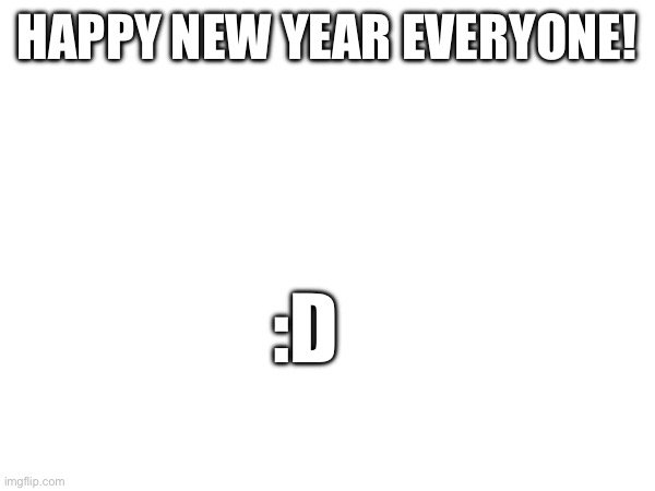 HAPPY NEW YEAR EVERYONE! :D | image tagged in happy new year | made w/ Imgflip meme maker