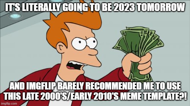 Let's Celebrate The New Year With An Old Meme, I Guess... | IT'S LITERALLY GOING TO BE 2023 TOMORROW; AND IMGFLIP BARELY RECOMMENDED ME TO USE THIS LATE 2000'S/EARLY 2010'S MEME TEMPLATE?! | image tagged in memes,shut up and take my money fry | made w/ Imgflip meme maker