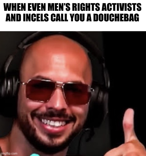 Andrew Tate Approves | WHEN EVEN MEN’S RIGHTS ACTIVISTS AND INCELS CALL YOU A DOUCHEBAG | image tagged in andrew tate approves | made w/ Imgflip meme maker