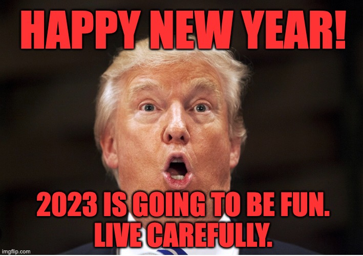 HAPPY NEW YEAR! 2023 IS GOING TO BE FUN. LIVE CAREFULLY. | HAPPY NEW YEAR! 2023 IS GOING TO BE FUN.
LIVE CAREFULLY. | image tagged in new year,trump,schadenfreude,republicans | made w/ Imgflip meme maker