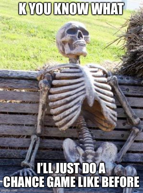 Balls arena | K YOU KNOW WHAT; I’LL JUST DO A CHANCE GAME LIKE BEFORE | image tagged in memes,waiting skeleton,balls,arena | made w/ Imgflip meme maker