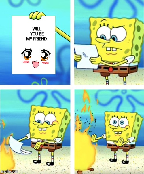 Commits murder | WILL YOU BE MY FRIEND | image tagged in spongebob burning paper | made w/ Imgflip meme maker