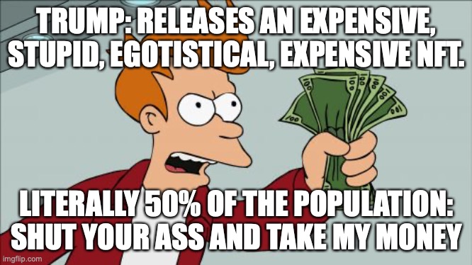 why tho | TRUMP: RELEASES AN EXPENSIVE, STUPID, EGOTISTICAL, EXPENSIVE NFT. LITERALLY 50% OF THE POPULATION: SHUT YOUR ASS AND TAKE MY MONEY | image tagged in memes,shut up and take my money fry,trump,nft | made w/ Imgflip meme maker