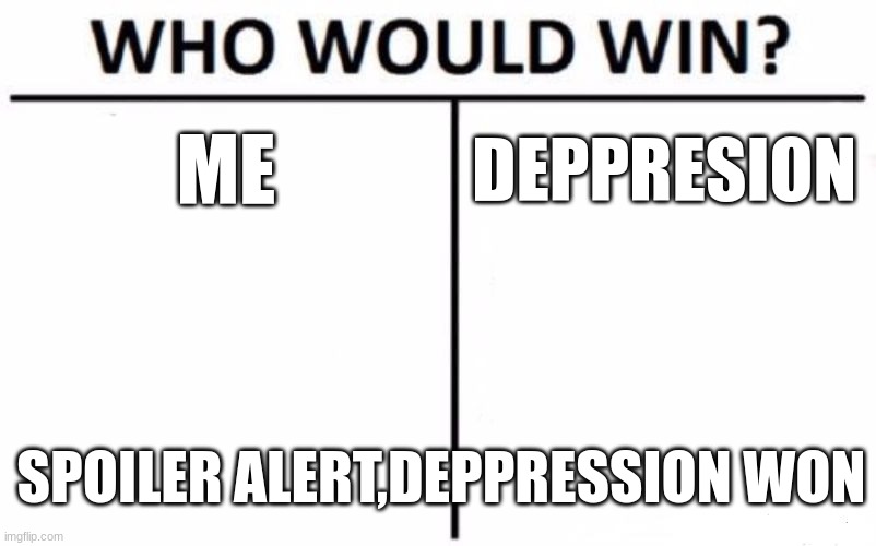 Who Would Win? Meme | ME; DEPPRESION; SPOILER ALERT,DEPPRESSION WON | image tagged in memes,who would win | made w/ Imgflip meme maker